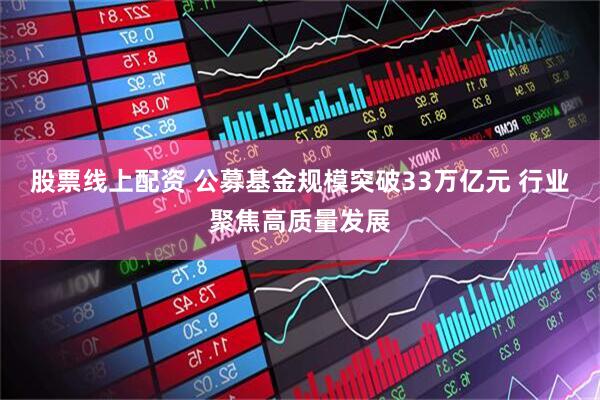 股票线上配资 公募基金规模突破33万亿元 行业聚焦高质量发展