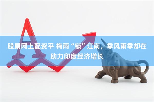 股票网上配资平 梅雨“锁”江南，季风雨季却在助力印度经济增长