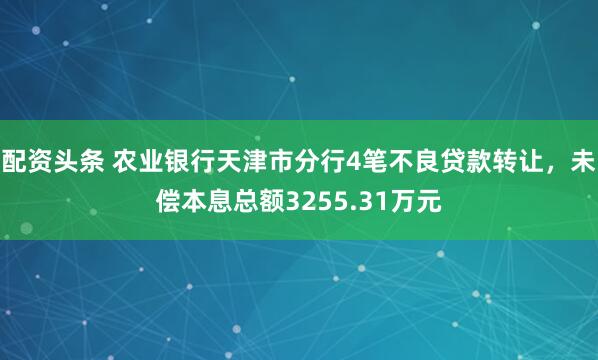 配资头条 农业银行天津市分行4笔不良贷款转让，未偿本息总额3255.31万元