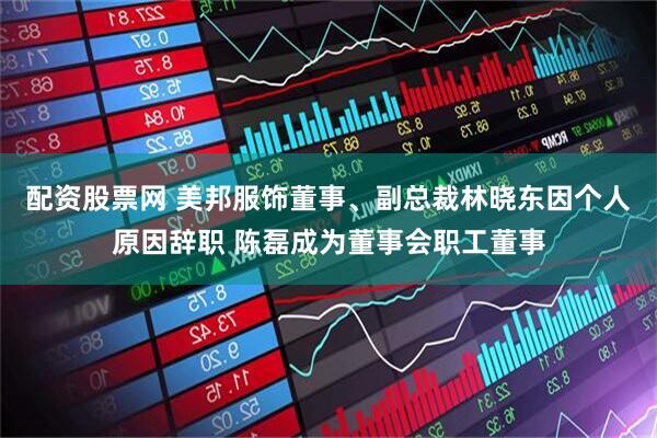 配资股票网 美邦服饰董事、副总裁林晓东因个人原因辞职 陈磊成为董事会职工董事