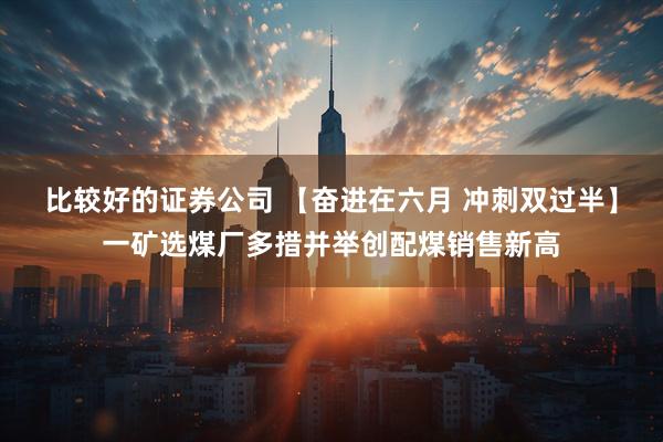 比较好的证券公司 【奋进在六月 冲刺双过半】一矿选煤厂多措并举创配煤销售新高
