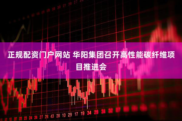 正规配资门户网站 华阳集团召开高性能碳纤维项目推进会