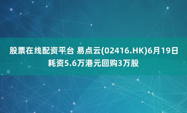 股票在线配资平台 易点云(02416.HK)6月19日耗资5.6万港元回购3万股