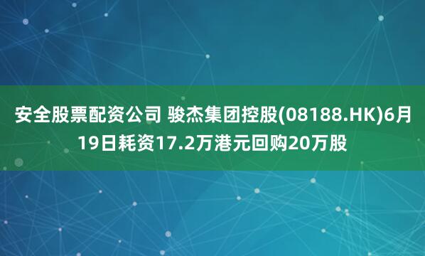 安全股票配资公司 骏杰集团控股(08188.HK)6月19日耗资17.2万港元回购20万股