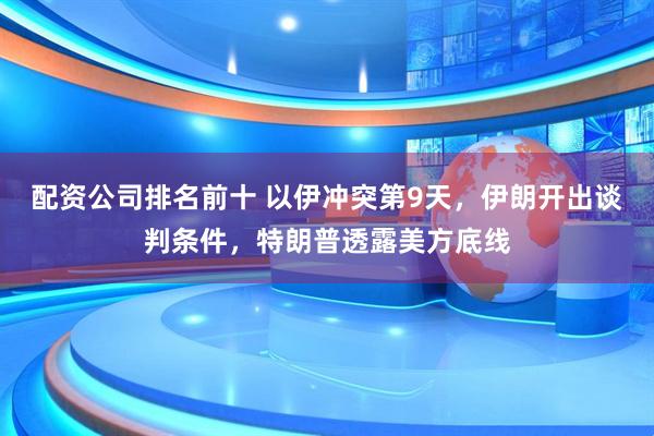 配资公司排名前十 以伊冲突第9天，伊朗开出谈判条件，特朗普透露美方底线