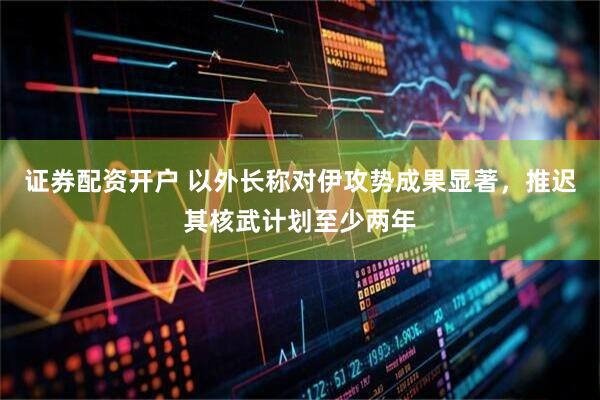证券配资开户 以外长称对伊攻势成果显著，推迟其核武计划至少两年