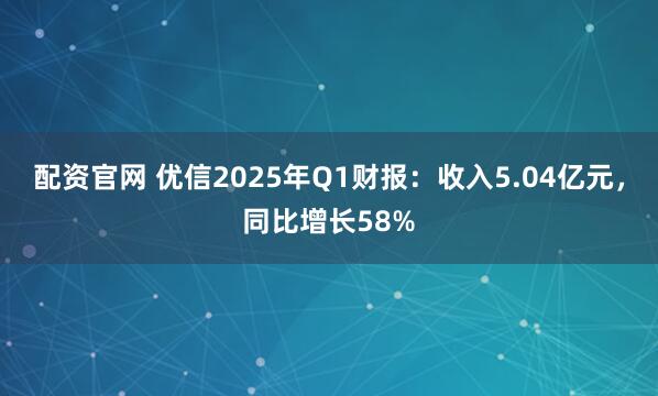 配资官网 优信2025年Q1财报：收入5.04亿元，同比增长58%
