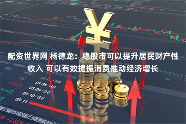 配资世界网 杨德龙：稳股市可以提升居民财产性收入 可以有效提振消费推动经济增长