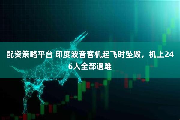 配资策略平台 印度波音客机起飞时坠毁，机上246人全部遇难
