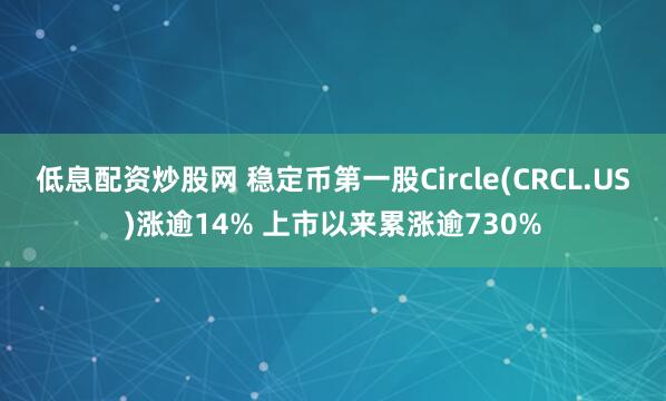 低息配资炒股网 稳定币第一股Circle(CRCL.US)涨逾14% 上市以来累涨逾730%