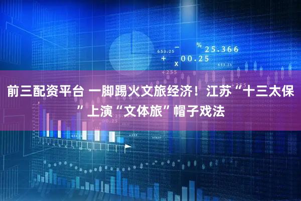 前三配资平台 一脚踢火文旅经济！江苏“十三太保”上演“文体旅”帽子戏法