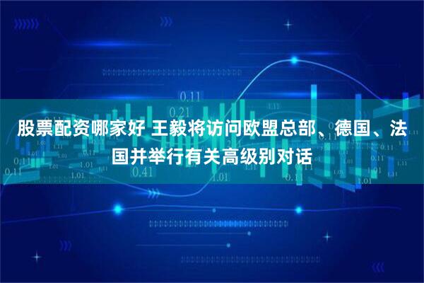 股票配资哪家好 王毅将访问欧盟总部、德国、法国并举行有关高级别对话