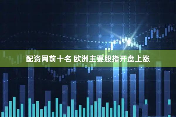 配资网前十名 欧洲主要股指开盘上涨