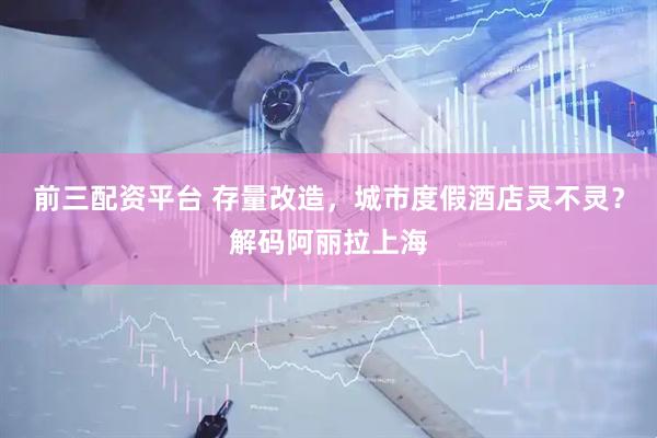 前三配资平台 存量改造，城市度假酒店灵不灵？解码阿丽拉上海
