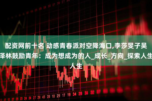 配资网前十名 动感青春派对空降海口,李莎旻子吴泽林鼓励青年：成为想成为的人_成长_方向_探索人生