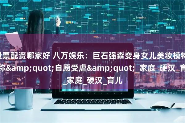 股票配资哪家好 八万娱乐：巨石强森变身女儿美妆模特 笑称&quot;自愿受虐&quot;_家庭_硬汉_育儿