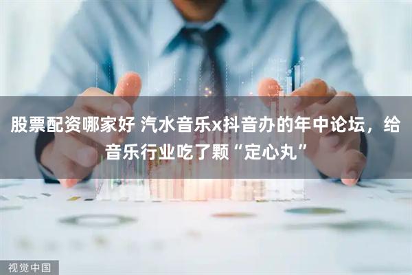 股票配资哪家好 汽水音乐x抖音办的年中论坛，给音乐行业吃了颗“定心丸”