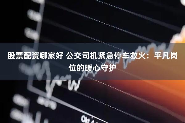 股票配资哪家好 公交司机紧急停车救火：平凡岗位的暖心守护