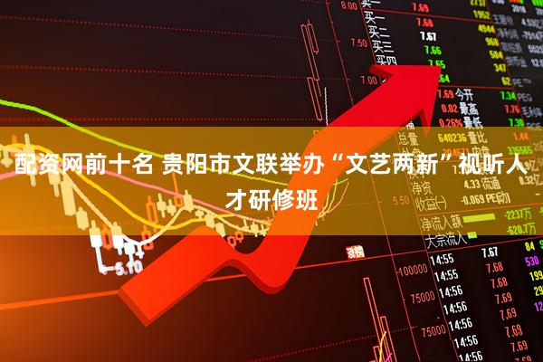 配资网前十名 贵阳市文联举办“文艺两新”视听人才研修班