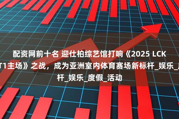 配资网前十名 迎仕柏综艺馆打响《2025 LCK巡回赛：T1主场》之战，成为亚洲室内体育赛场新标杆_娱乐_度假_活动