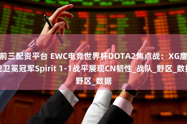 前三配资平台 EWC电竞世界杯DOTA2焦点战：XG鏖战卫冕冠军Spirit 1-1战平展现CN韧性_战队_野区_数据