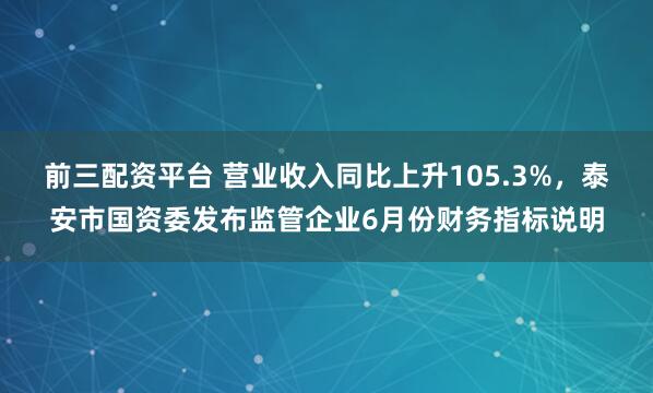 前三配资平台 营业收入同比上升105.3%，泰安市国资委发布监管企业6月份财务指标说明