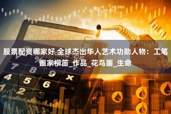 股票配资哪家好 全球杰出华人艺术功勋人物：工笔画家柳笛_作品_花鸟画_生命