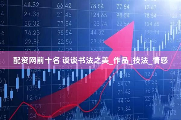 配资网前十名 谈谈书法之美_作品_技法_情感