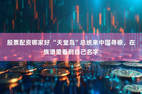 股票配资哪家好 “天堂岛”总统来中国寻根，在族谱里看到自己名字