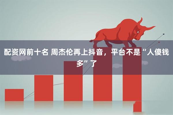 配资网前十名 周杰伦再上抖音，平台不是“人傻钱多”了