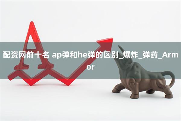 配资网前十名 ap弹和he弹的区别_爆炸_弹药_Armor