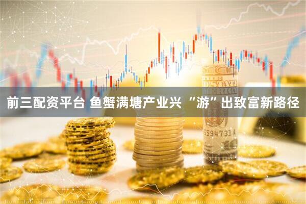 前三配资平台 鱼蟹满塘产业兴 “游”出致富新路径