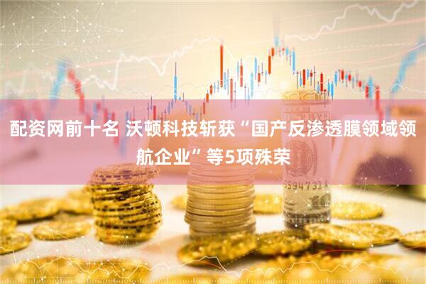配资网前十名 沃顿科技斩获“国产反渗透膜领域领航企业”等5项殊荣
