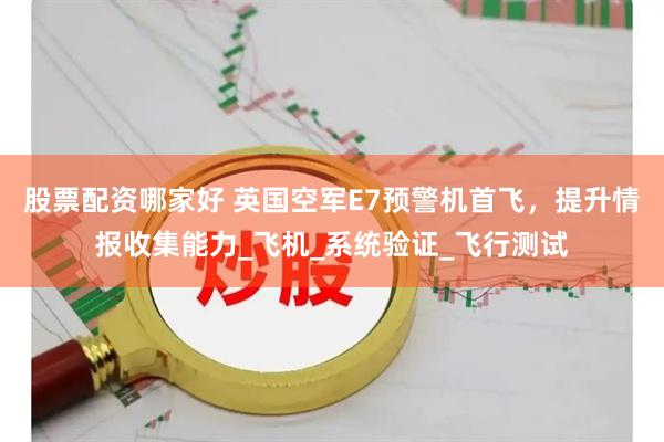 股票配资哪家好 英国空军E7预警机首飞，提升情报收集能力_飞机_系统验证_飞行测试