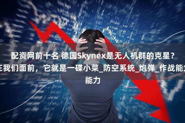 配资网前十名 德国Skynex是无人机群的克星？在我们面前，它就是一碟小菜_防空系统_炮弹_作战能力
