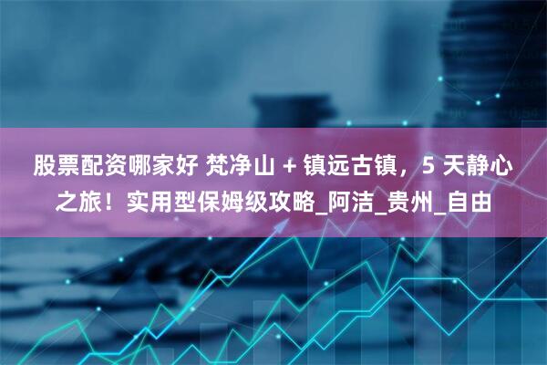 股票配资哪家好 梵净山 + 镇远古镇，5 天静心之旅！实用型保姆级攻略_阿洁_贵州_自由