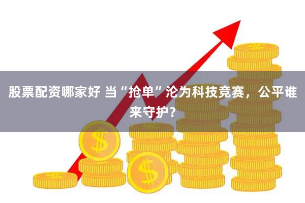 股票配资哪家好 当“抢单”沦为科技竞赛，公平谁来守护？