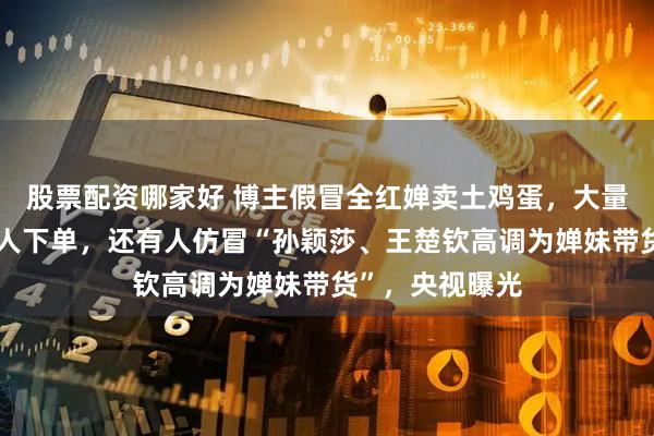股票配资哪家好 博主假冒全红婵卖土鸡蛋，大量粉丝以为是本人下单，还有人仿冒“孙颖莎、王楚钦高调为婵妹带货”，央视曝光