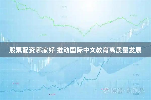 股票配资哪家好 推动国际中文教育高质量发展