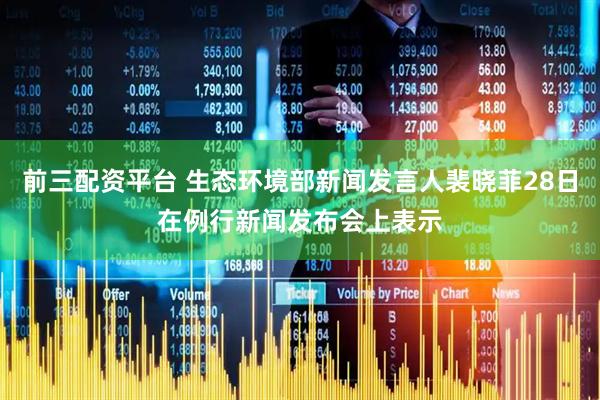 前三配资平台 生态环境部新闻发言人裴晓菲28日在例行新闻发布会上表示