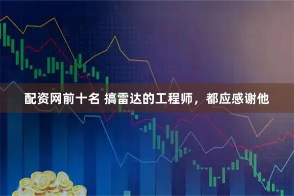 配资网前十名 搞雷达的工程师，都应感谢他