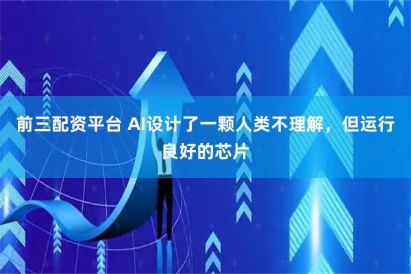 前三配资平台 AI设计了一颗人类不理解，但运行良好的芯片