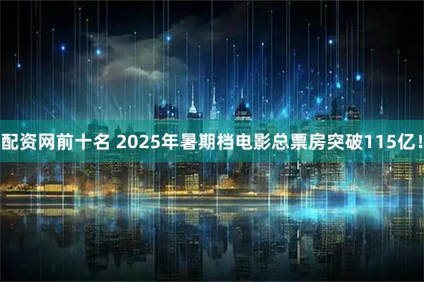 配资网前十名 2025年暑期档电影总票房突破115亿！