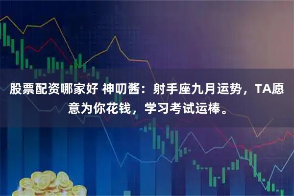 股票配资哪家好 神叨酱：射手座九月运势，TA愿意为你花钱，学习考试运棒。