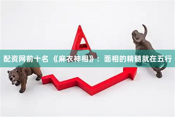 配资网前十名 《麻衣神相》：面相的精髓就在五行
