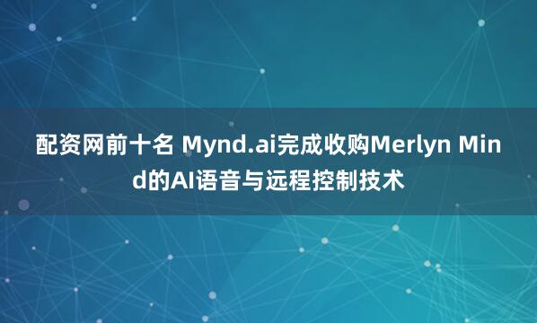 配资网前十名 Mynd.ai完成收购Merlyn Mind的AI语音与远程控制技术