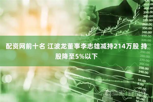 配资网前十名 江波龙董事李志雄减持214万股 持股降至5%以下