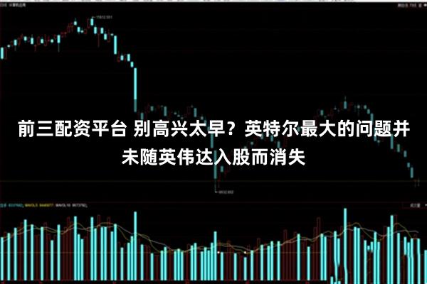 前三配资平台 别高兴太早？英特尔最大的问题并未随英伟达入股而消失