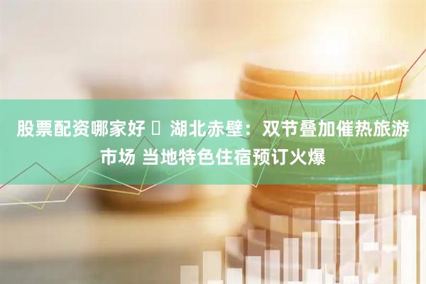 股票配资哪家好 ‌湖北赤壁：双节叠加催热旅游市场 当地特色住宿预订火爆