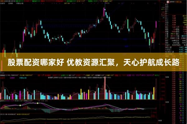 股票配资哪家好 优教资源汇聚，天心护航成长路